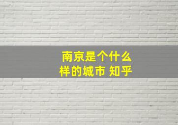 南京是个什么样的城市 知乎